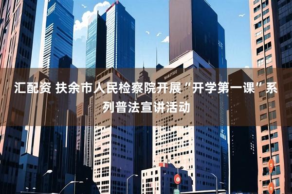 汇配资 扶余市人民检察院开展“开学第一课”系列普法宣讲活动