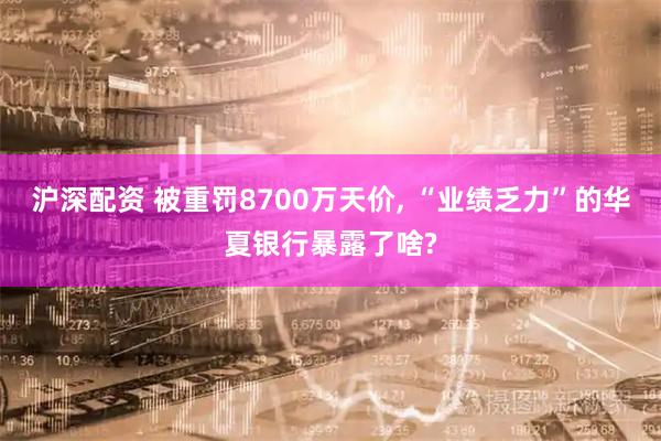 沪深配资 被重罚8700万天价, “业绩乏力”的华夏银行暴露了啥?