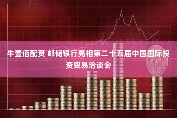 牛壹佰配资 邮储银行亮相第二十五届中国国际投资贸易洽谈会