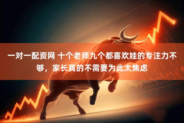 一对一配资网 十个老师九个都喜欢娃的专注力不够，家长真的不需要为此太焦虑