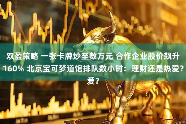 双盈策略 一张卡牌炒至数万元 合作企业股价飙升160% 北京宝可梦道馆排队数小时：理财还是热爱？