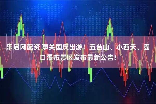 乐启网配资 事关国庆出游！五台山、小西天、壶口瀑布景区发布最新公告！