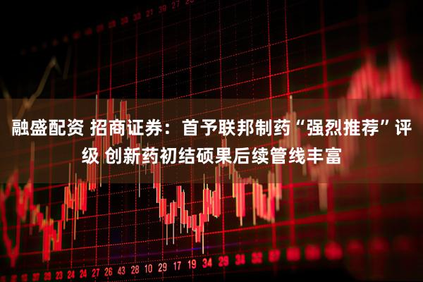 融盛配资 招商证券：首予联邦制药“强烈推荐”评级 创新药初结硕果后续管线丰富