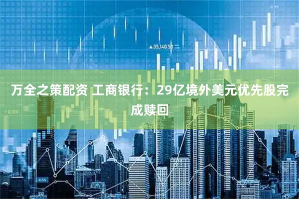 万全之策配资 工商银行：29亿境外美元优先股完成赎回