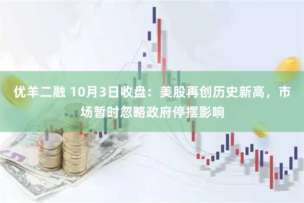 优羊二融 10月3日收盘：美股再创历史新高，市场暂时忽略政府停摆影响