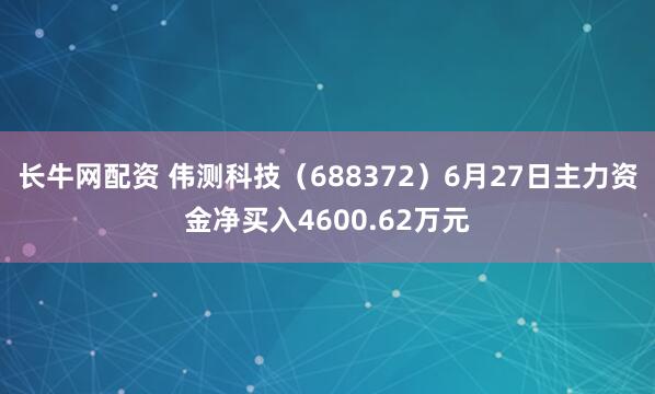 长牛网配资 伟测科技（688372）6月27日主力资金净买入4600.62万元