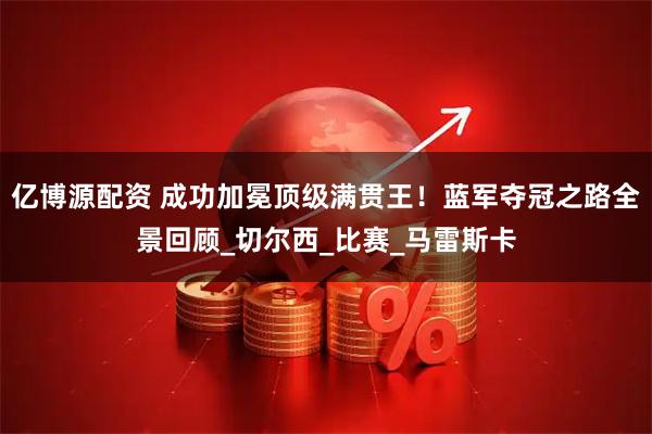 亿博源配资 成功加冕顶级满贯王！蓝军夺冠之路全景回顾_切尔西_比赛_马雷斯卡