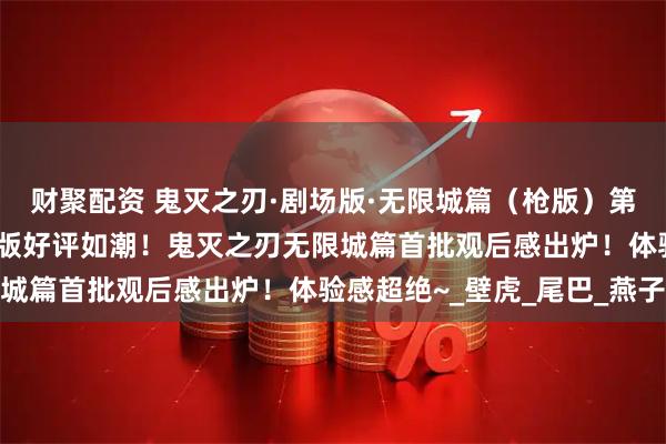 财聚配资 鬼灭之刃·剧场版·无限城篇（枪版）第一章 猗窝座再来 劇場版好评如潮！鬼灭之刃无限城篇首批观后感出炉！体验感超绝~_壁虎_尾巴_燕子