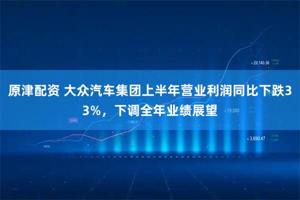 原津配资 大众汽车集团上半年营业利润同比下跌33%，下调全年业绩展望