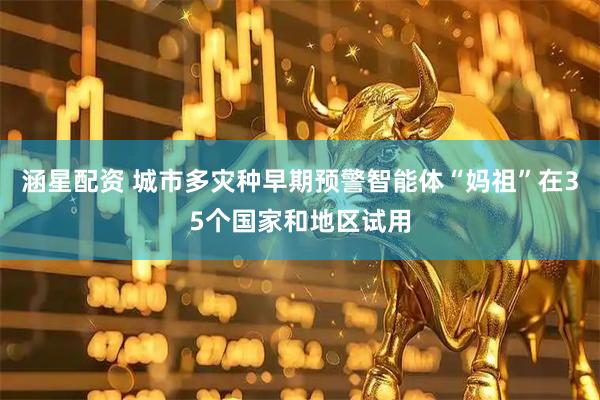 涵星配资 城市多灾种早期预警智能体“妈祖”在35个国家和地区试用