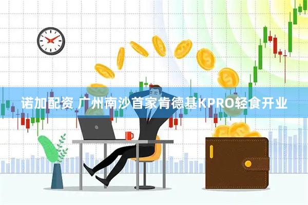 诺加配资 广州南沙首家肯德基KPRO轻食开业
