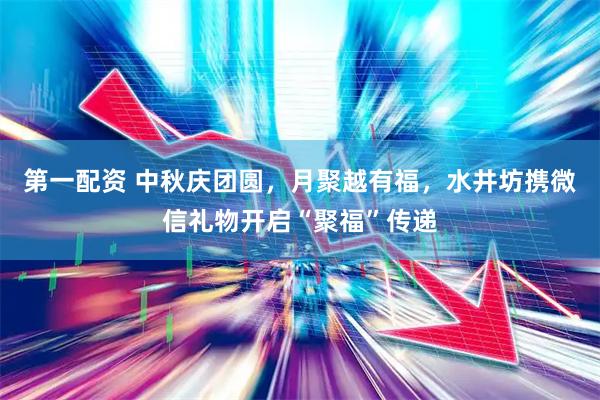 第一配资 中秋庆团圆，月聚越有福，水井坊携微信礼物开启“聚福”传递