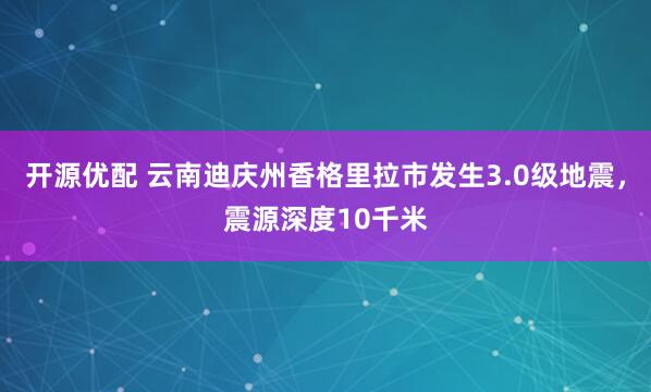 开源优配 云南迪庆州香格里拉市发生3.0级地震，震源深度10千米