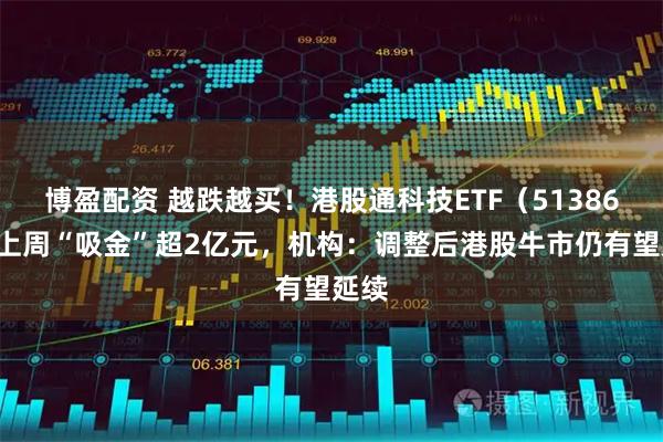 博盈配资 越跌越买！港股通科技ETF（513860）上周“吸金”超2亿元，机构：调整后港股牛市仍有望延续