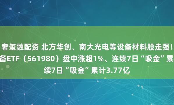 奢玺融配资 北方华创、南大光电等设备材料股走强！半导体设备ETF（561980）盘中涨超1%、连续7日“吸金”累计3.77亿