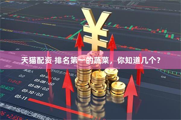 天猫配资 排名第一的蔬菜，你知道几个？
