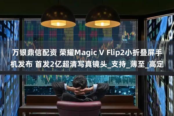 万银鼎信配资 荣耀Magic V Flip2小折叠屏手机发布 首发2亿超清写真镜头_支持_薄至_高定