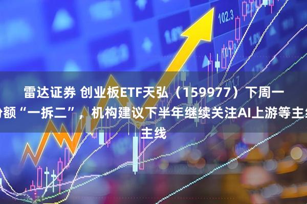 雷达证券 创业板ETF天弘（159977）下周一份额“一拆二”，机构建议下半年继续关注AI上游等主线