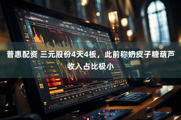 普惠配资 三元股份4天4板，此前称奶皮子糖葫芦收入占比极小