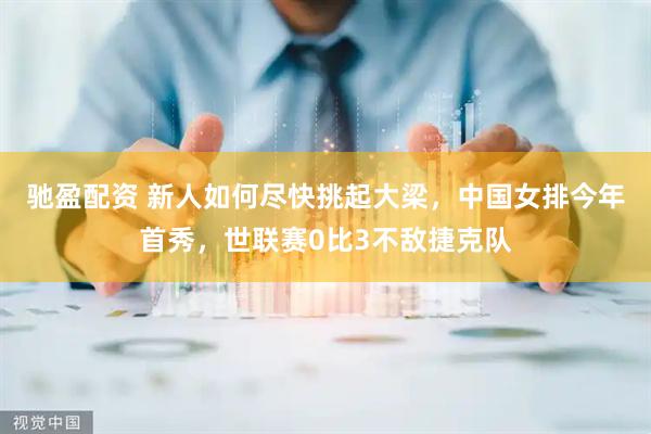 驰盈配资 新人如何尽快挑起大梁，中国女排今年首秀，世联赛0比3不敌捷克队