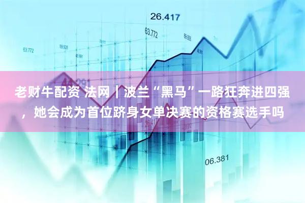 老财牛配资 法网｜波兰“黑马”一路狂奔进四强，她会成为首位跻身女单决赛的资格赛选手吗